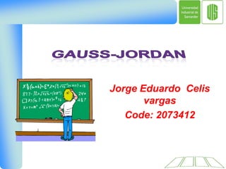 GAUSS-JORDAN,[object Object],Jorge Eduardo  Celis vargas,[object Object],Code: 2073412,[object Object]