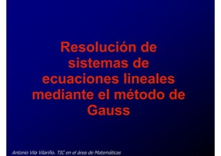 Resolución de
             sistemas de
          ecuaciones lineales
         mediante el método de
                Gauss

Antonio Vila Vilariño. TIC en el área de Matemáticas
 