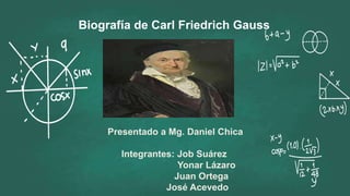 Biografía de Carl Friedrich Gauss
Presentado a Mg. Daniel Chica
Integrantes: Job Suárez
Yonar Lázaro
Juan Ortega
José Acevedo
 