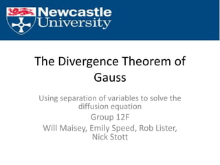 The Divergence Theorem of Gauss Using separation of variables to solve the diffusion equation Group 12F Will Maisey, Emily Speed, Rob Lister, Nick Stott 