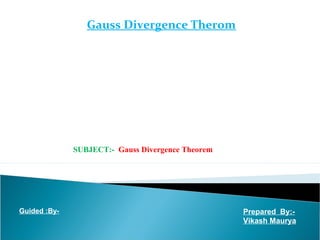 Gauss Divergence Therom
Prepared By:-
Vikash Maurya
Guided :By-
SUBJECT:- Gauss Divergence Theorem
 