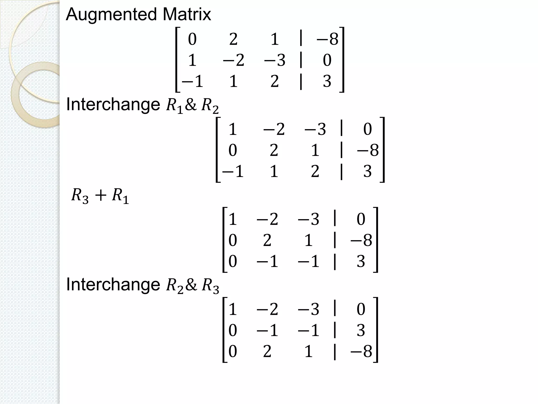 Augmented Matrix
0 2 1
1 −2 −3
−1 1 2
|
|
|
−8
0
3
Interchange 𝑅1& 𝑅2
1 −2 −3
0 2 1
−1 1 2
|
|
|
0
−8
3
𝑅3 + 𝑅1
1 −2 −3
0 2 1
0 −1 −1
|
|
|
0
−8
3
Interchange 𝑅2& 𝑅3
1 −2 −3
0 −1 −1
0 2 1
|
|
|
0
3
−8
 