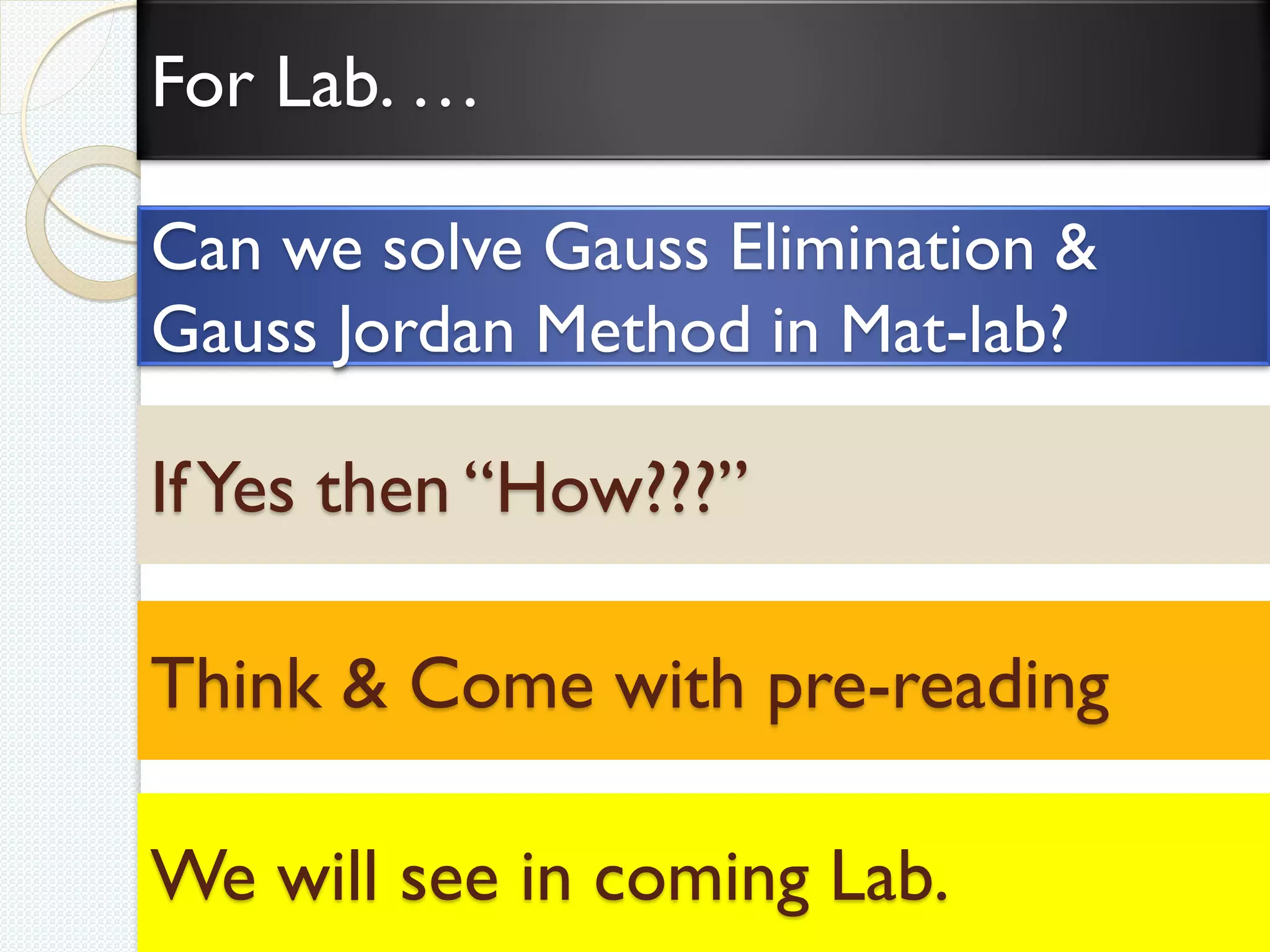 Can we solve Gauss Elimination &
Gauss Jordan Method in Mat-lab?
We will see in coming Lab.
IfYes then “How???”
Think & Come with pre-reading
For Lab. …
 