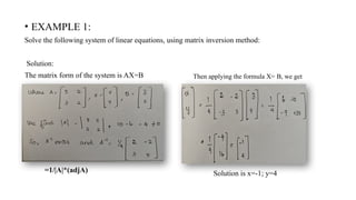 • EXAMPLE 1:
Solve the following system of linear equations, using matrix inversion method:
Solution:
The matrix form of the system is AX=B
Solssssssssssssss
Then applying the formula X= B, we get
Solution is x=-1; y=4
=1/|A|*(adjA)
 