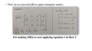 • Now let us convert[A|B] to upper triangular matrix:
For making 3(R2) as zero applying equation 1 in Row 2
 