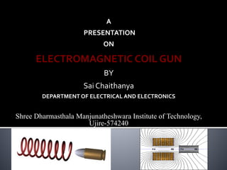 A
PRESENTATION
ON
ELECTROMAGNETIC COIL GUN
BY
Sai Chaithanya
DEPARTMENT OF ELECTRICAL AND ELECTRONICS
Shree Dharmasthala Manjunatheshwara Institute of Technology,
Ujire-574240
 