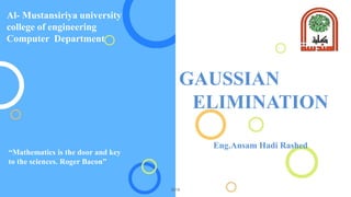 Eng.Ansam Hadi Rashed
GAUSSIAN
ELIMINATION
2019
Al- Mustansiriya university
college of engineering
Computer Department
“Mathematics is the door and key
to the sciences. Roger Bacon”
 