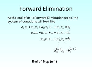 Forward Elimination
At the end of (n-1) Forward Elimination steps, the
system of equations will look like
'
2
'
2
3
'
23
2
'
22 ... b
x
a
x
a
x
a n
n 



"
3
"
3
3
"
33 ... b
x
a
x
a n
n 


   
1
1 


n
n
n
n
nn b
x
a
. .
. .
. .
1
1
3
13
2
12
1
11 ... b
x
a
x
a
x
a
x
a n
n 




End of Step (n-1)
 