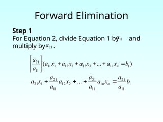 Forward Elimination
Step 1
For Equation 2, divide Equation 1 by and
multiply by .
)
...
( 1
1
3
13
2
12
1
11
11
21
b
x
a
x
a
x
a
x
a
a
a
n
n 










1
11
21
1
11
21
2
12
11
21
1
21 ... b
a
a
x
a
a
a
x
a
a
a
x
a n
n 



11
a
21
a
 