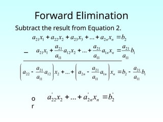 Forward Elimination
1
11
21
1
11
21
2
12
11
21
1
21 ... b
a
a
x
a
a
a
x
a
a
a
x
a n
n 



1
11
21
2
1
11
21
2
2
12
11
21
22 ... b
a
a
b
x
a
a
a
a
x
a
a
a
a n
n
n 





















'
2
'
2
2
'
22 ... b
x
a
x
a n
n 


2
2
3
23
2
22
1
21 ... b
x
a
x
a
x
a
x
a n
n 




Subtract the result from Equation 2.
−
_________________________________________________
o
r
 