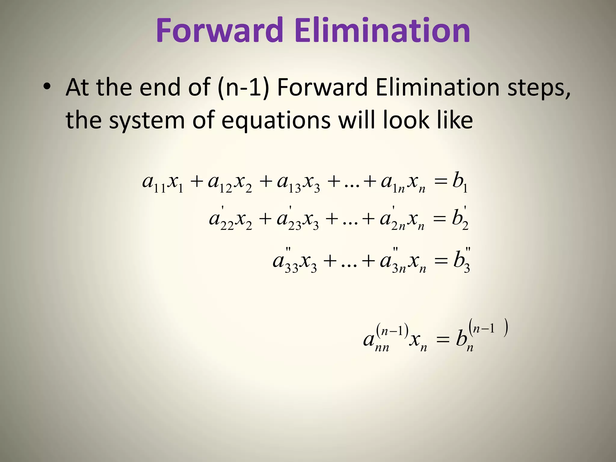 Forward Elimination
• At the end of (n-1) Forward Elimination steps,
the system of equations will look like
11313212111 ... bxaxaxaxa nn 
'
2
'
23
'
232
'
22 ... bxaxaxa nn 
"
3
"
33
"
33 ... bxaxa nn 
   11 

n
nn
n
nn bxa
 