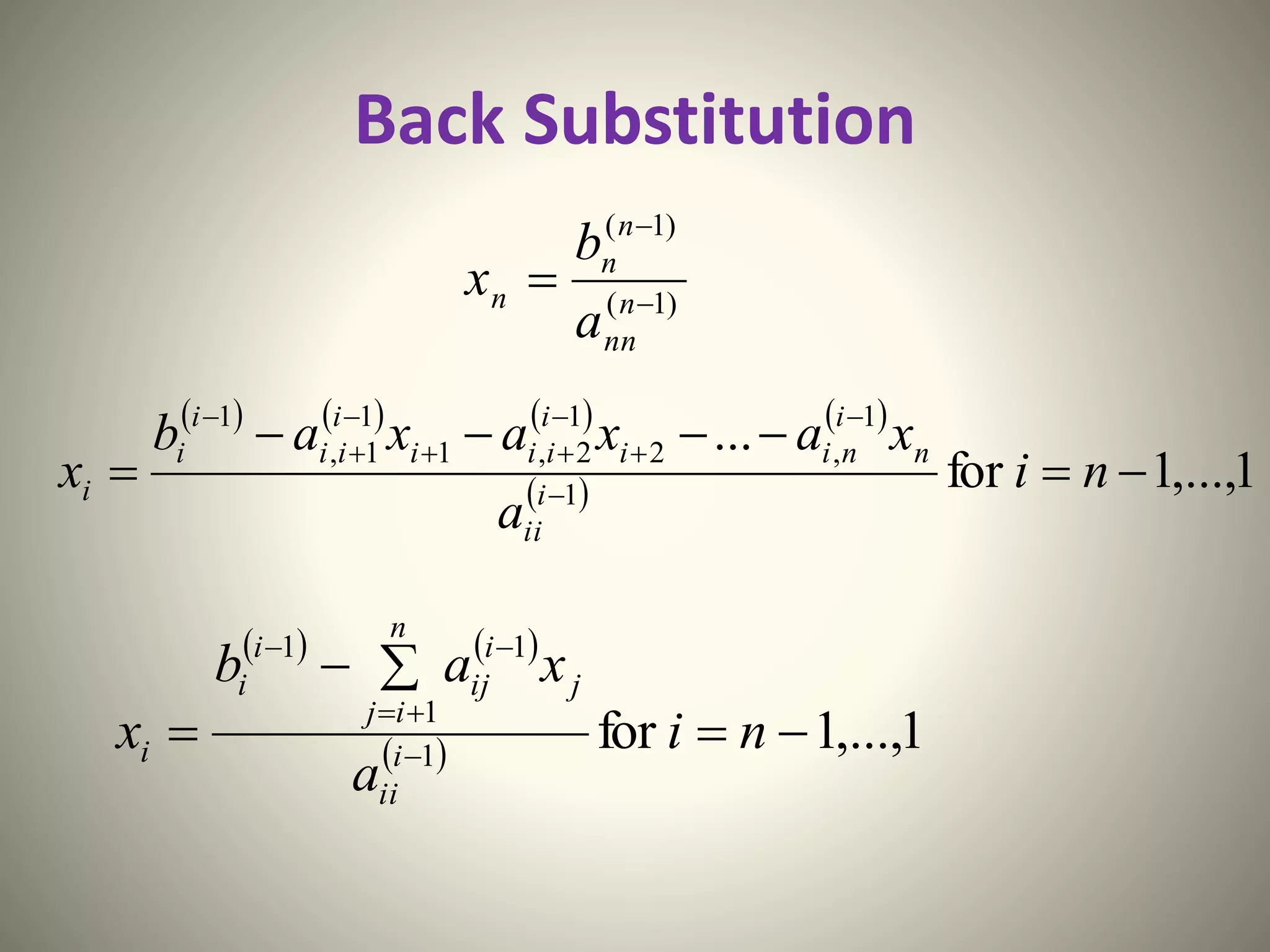 Back Substitution
)1(
)1(


 n
nn
n
n
n
a
b
x
       
  1,...,1for
...
1
1
,2
1
2,1
1
1,
1


 







ni
a
xaxaxab
x i
ii
n
i
nii
i
iii
i
ii
i
i
i
   
  1,...,1for1
1
11


 


ni
a
xab
x i
ii
n
ij
j
i
ij
i
i
i
 