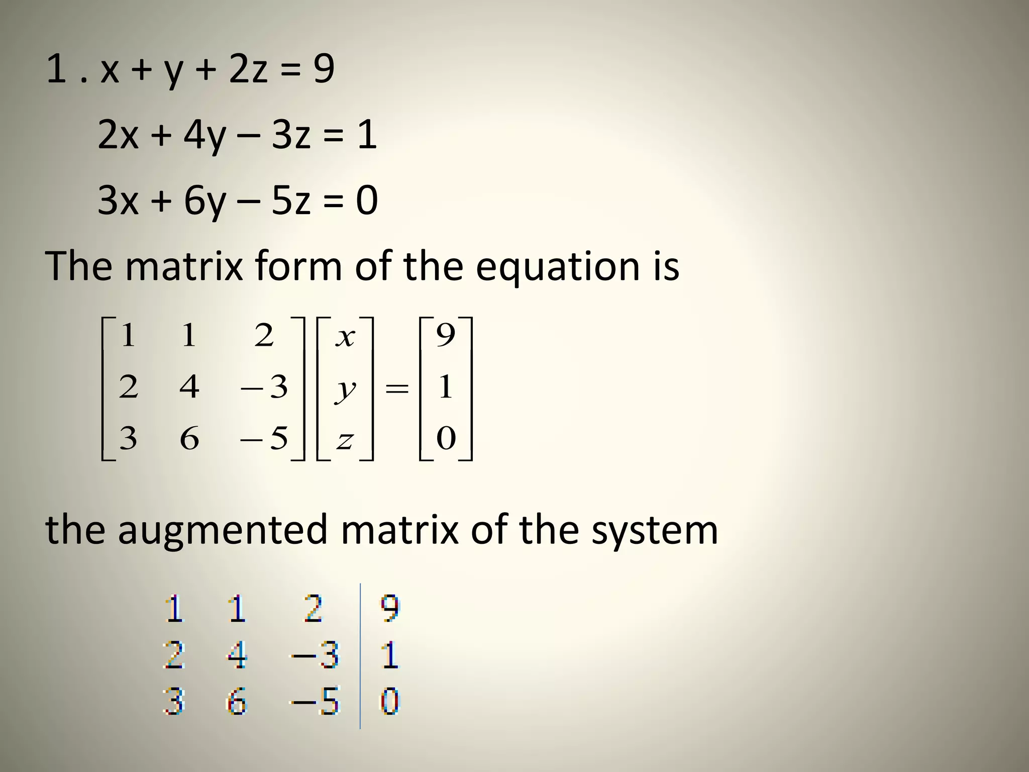1 . x + y + 2z = 9
2x + 4y – 3z = 1
3x + 6y – 5z = 0
The matrix form of the equation is
the augmented matrix of the system

































0
1
9
563
342
211
z
y
x
 
