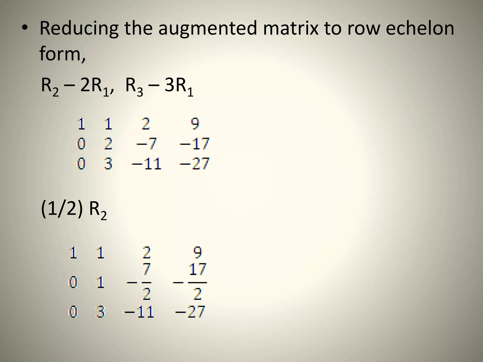 • Reducing the augmented matrix to row echelon
form,
R2 – 2R1, R3 – 3R1
(1/2) R2
 