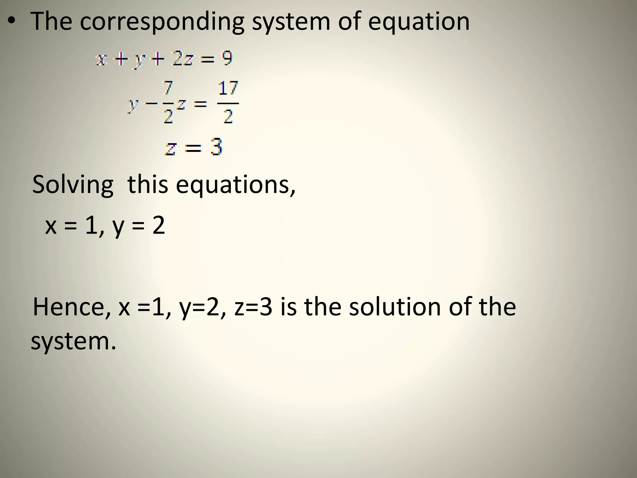 • The corresponding system of equation
Solving this equations,
x = 1, y = 2
Hence, x =1, y=2, z=3 is the solution of the
system.
 