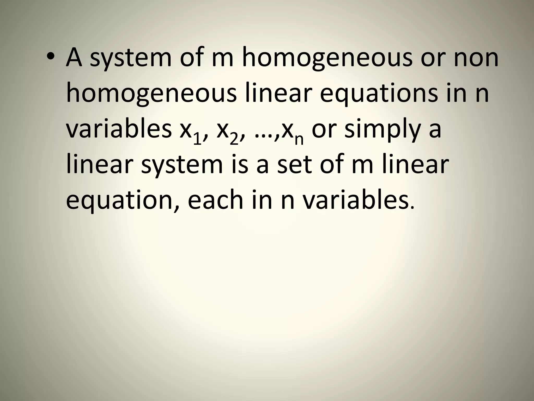 • A system of m homogeneous or non
homogeneous linear equations in n
variables x1, x2, …,xn or simply a
linear system is a set of m linear
equation, each in n variables.
 