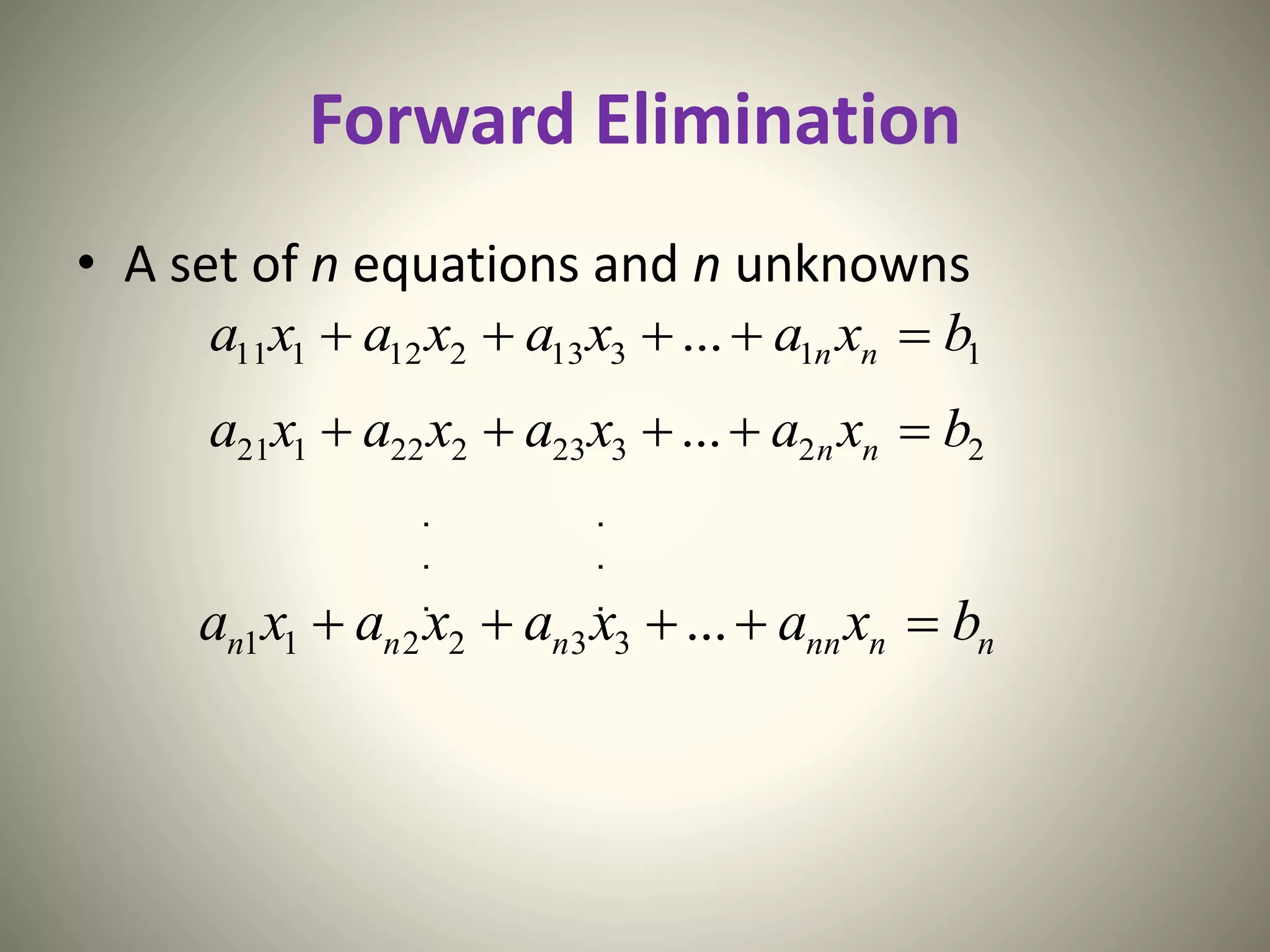 Forward Elimination
• A set of n equations and n unknowns
11313212111 ... bxaxaxaxa nn 
22323222121 ... bxaxaxaxa nn 
. .
. .
. .
nnnnnnn bxaxaxaxa  ...332211
 