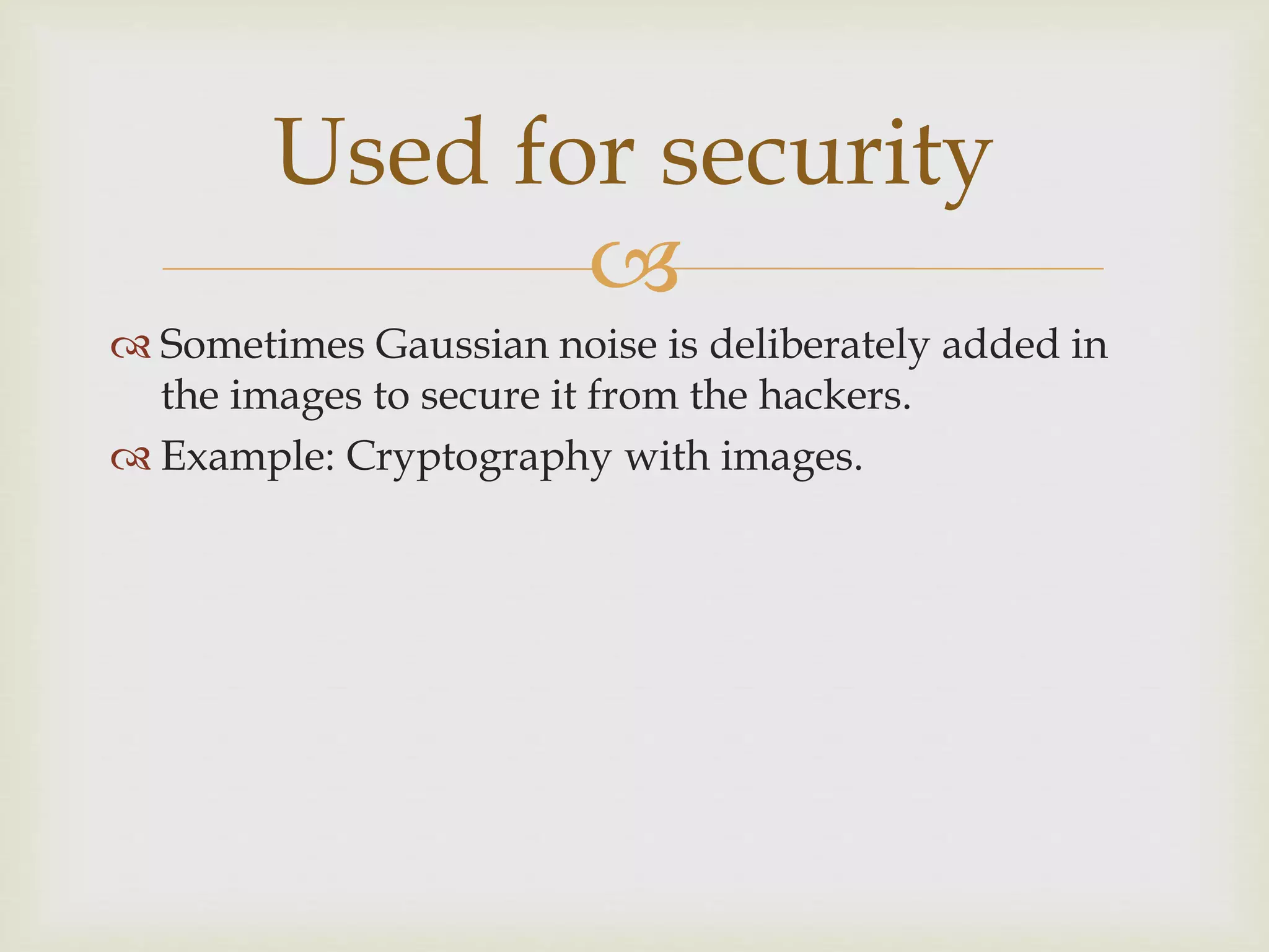 
 Sometimes Gaussian noise is deliberately added in
the images to secure it from the hackers.
 Example: Cryptography with images.
Used for security
 