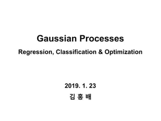 Gaussian Processes
Regression, Classification & Optimization
2019. 1. 23
김 홍 배
 