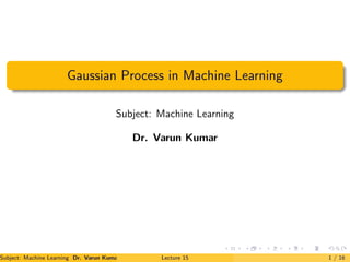 Gaussian Process in Machine Learning
Subject: Machine Learning
Dr. Varun Kumar
Subject: Machine Learning Dr. Varun Kumar (IIIT Surat) Lecture 15 1 / 16
 