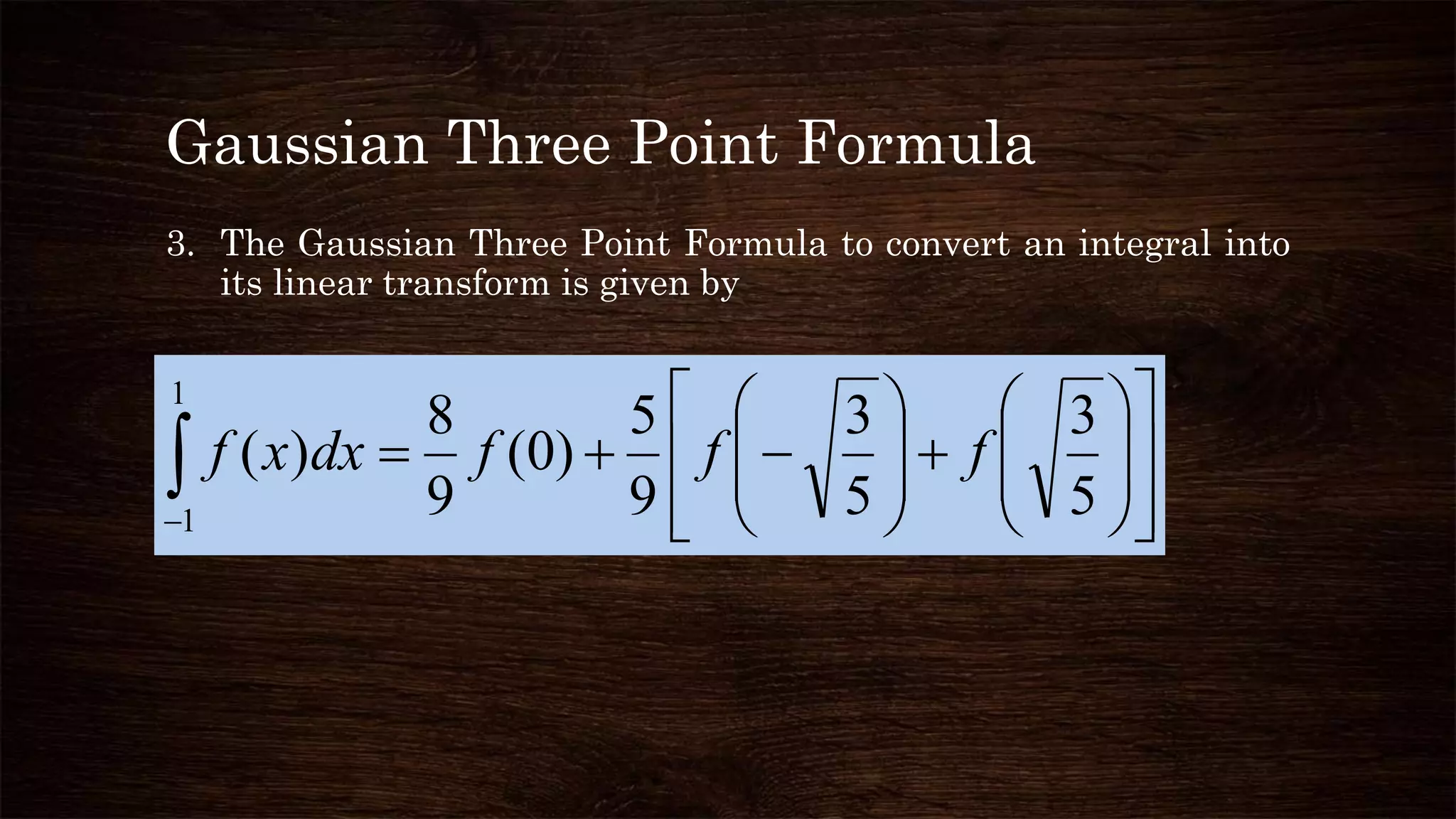 Gaussian Three Point Formula
3. The Gaussian Three Point Formula to convert an integral into
its linear transform is given by
 
























1
1
5
3
5
3
9
5
)0(
9
8
)( fffdxxf
 