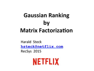 Gaussian	
  Ranking	
  	
  
by	
  	
  
Matrix	
  Factoriza5on	
  
Harald	
  	
  Steck	
  
hsteck@netflix.com
RecSys	
  	
  2015	
  
 