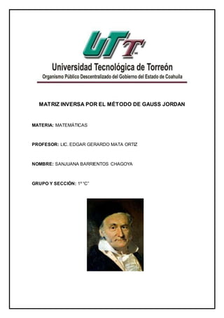 MATRIZ INVERSA POR EL MÉTODO DE GAUSS JORDAN
MATERIA: MATEMÁTICAS
PROFESOR: LIC. EDGAR GERARDO MATA ORTIZ
NOMBRE: SANJUANA BARRIENTOS CHAGOYA
GRUPO Y SECCIÓN: 1º “C”