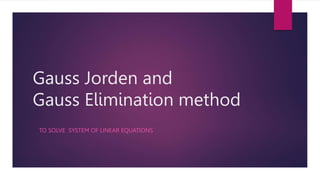 Gauss Jorden and
Gauss Elimination method
TO SOLVE SYSTEM OF LINEAR EQUATIONS
 