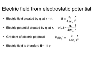 Electric field from electrostatic potential
• Electric field created by q1 at r = rB
• Electric potential created by q1 at rB
• Gradient of electric potential
• Electric field is therefore E= – φ
3
o
1
r4
q r
E
πε
=
r
1
4
q
r
o
1
B
πε
φ =)(
3
o
1
B
r4
q
r
r
πε
φ −=∇ )(
 