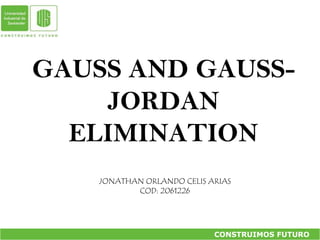 GAUSS AND GAUSS-JORDAN ELIMINATION JONATHAN ORLANDO CELIS ARIAS COD: 2061226 CONSTRUIMOS FUTURO    