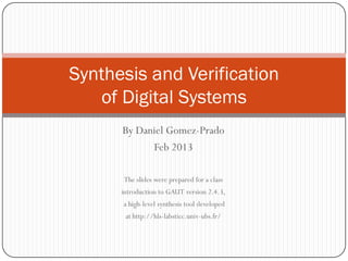 Synthesis and Verification
   of Digital Systems
      By Daniel Gomez-Prado
            Feb 2013

      The slides were prepared for a class
      introduction to GAUT version 2.4.3,
      a high-level synthesis tool developed
       at http://hls-labsticc.univ-ubs.fr/
 