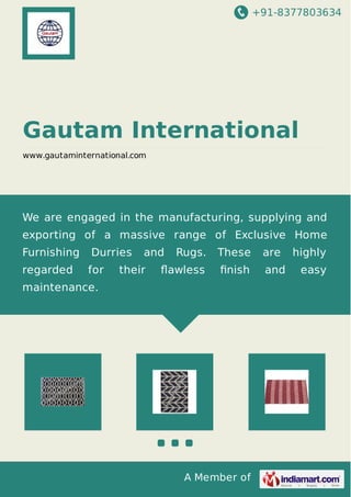 +91-8377803634
A Member of
Gautam International
www.gautaminternational.com
We are engaged in the manufacturing, supplying and
exporting of a massive range of Exclusive Home
Furnishing Durries and Rugs. These are highly
regarded for their ﬂawless ﬁnish and easy
maintenance.
 