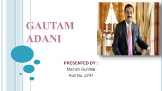 GAUTAM
ADANI
PRESENTED BY :
Manish Runthla
Roll No. 2747
 