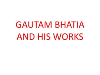 GAUTAM BHATIA
AND HIS WORKS
 