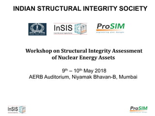 INDIAN STRUCTURAL INTEGRITY SOCIETY
Workshop on Structural Integrity Assessment
of Nuclear Energy Assets
9th – 10th May 2018
AERB Auditorium, Niyamak Bhavan-B, Mumbai
 