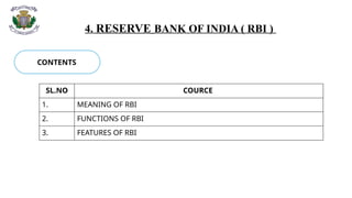 4. RESERVE BANK OF INDIA ( RBI )
CONTENTS
SL.NO COURCE
1. MEANING OF RBI
2. FUNCTIONS OF RBI
3. FEATURES OF RBI
 