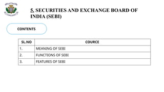 5. SECURITIES AND EXCHANGE BOARD OF
INDIA (SEBI)
CONTENTS
SL.NO COURCE
1. MEANING OF SEBI
2. FUNCTIONS OF SEBI
3. FEATURES OF SEBI
 