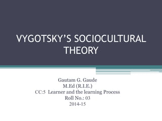 VYGOTSKY’S SOCIOCULTURAL
THEORY
Gautam G. Gaude
M.Ed (R.I.E.)
CC:5 Learner and the learning Process
Roll No.: 03
2014-15
 