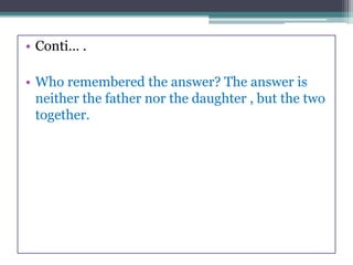 • Conti… .
• Who remembered the answer? The answer is
neither the father nor the daughter , but the two
together.
 