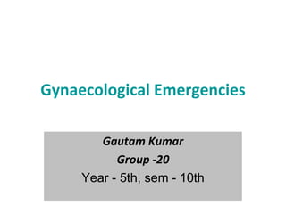 Gynaecological Emergencies
Gautam Kumar
Group -20
Year - 5th, sem - 10th
 