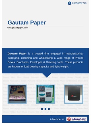 09953352743




    Gautam Paper
    www.gautampaper.co.in




Screen Printed Boxes Printed Boxes Men Shirt Boxes Imitation Jewellery Boxes Glitter
Boxes Velvet Work Boxes Packaging Boxes Perfume Boxes Foil Work Boxes Micro
    Gautam Paper is a trusted firm engaged in manufacturing,
Embossing Boxes Bed Sheet Folder Bed Sheet Inserts Gift and Kraft Paper Bag Paper
    supplying, exporting and wholesaling a wide range of Printed
Carry Bags Garment Folders Wrinkle Effect Boxes Paper Stationery Printing Screen Printed
    Boxes, Brochures, Envelopes & Greeting cards. These products
Boxes Printed Boxes Men Shirt Boxes Imitation Jewellery Boxes Glitter Boxes Velvet Work
Boxes Packaging for load bearing capacity andBoxes Micro Embossing Boxes Bed
    are known Boxes Perfume Boxes Foil Work light weight.
Sheet Folder Bed Sheet Inserts Gift and Kraft Paper Bag Paper Carry Bags Garment
Folders Wrinkle Effect Boxes Paper Stationery Printing Screen Printed Boxes Printed
Boxes   Men   Shirt   Boxes   Imitation   Jewellery    Boxes   Glitter   Boxes   Velvet   Work
Boxes Packaging Boxes Perfume Boxes Foil Work Boxes Micro Embossing Boxes Bed
Sheet Folder Bed Sheet Inserts Gift and Kraft Paper Bag Paper Carry Bags Garment
Folders Wrinkle Effect Boxes Paper Stationery Printing Screen Printed Boxes Printed
Boxes   Men   Shirt   Boxes   Imitation   Jewellery    Boxes   Glitter   Boxes   Velvet   Work
Boxes Packaging Boxes Perfume Boxes Foil Work Boxes Micro Embossing Boxes Bed
Sheet Folder Bed Sheet Inserts Gift and Kraft Paper Bag Paper Carry Bags Garment
Folders Wrinkle Effect Boxes Paper Stationery Printing Screen Printed Boxes Printed
Boxes   Men   Shirt   Boxes   Imitation   Jewellery    Boxes   Glitter   Boxes   Velvet   Work
Boxes Packaging Boxes Perfume Boxes Foil Work Boxes Micro Embossing Boxes Bed
Sheet Folder Bed Sheet Inserts Gift and Kraft Paper Bag Paper Carry Bags Garment
Folders Wrinkle Effect Boxes Paper Stationery Printing Screen Printed Boxes Printed
                                                      A Member of
 