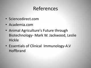 References
• Sciencedirect.com
• Academia.com
• Animal Agriculture's Future through
Biotechnology- Mark W. Jackwood, Leslie
Hickle
• Essentials of Clinical Immunology-A.V
Hoffbrand
 