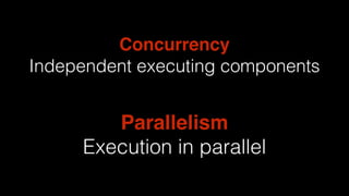 Concurrency
Independent executing components
Parallelism
Execution in parallel
 