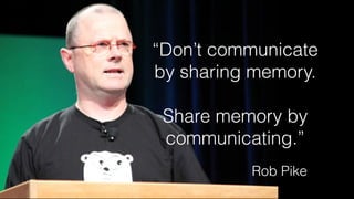 “Don’t communicate
by sharing memory.
Share memory by
communicating.”
Rob Pike
 