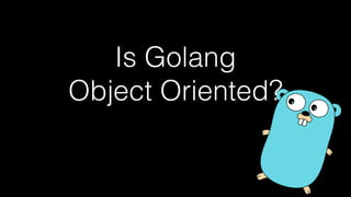 Is Golang
Object Oriented?
 