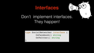type SocialNetworker interface {
OnFacebook() string
OnTwitter() string
}
Interfaces
Don’t implement interfaces.
They happen!
 