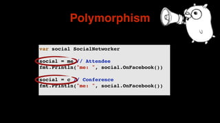 Polymorphism
var social SocialNetworker
social = me // Attendee
fmt.Println("me: ", social.OnFacebook())
social = c // Conference
fmt.Println("me: ", social.OnFacebook())
 