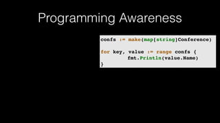 Programming Awareness
confs := make(map[string]Conference)
for key, value := range confs {
fmt.Println(value.Name)
}
 