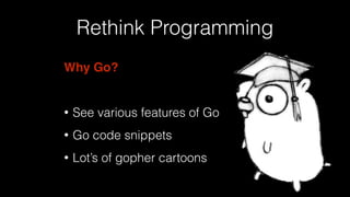 Rethink Programming
Why Go?
• See various features of Go
• Go code snippets
• Lot’s of gopher cartoons
 