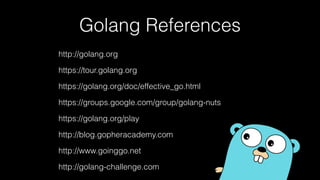 Golang References
http://golang.org
https://tour.golang.org
https://golang.org/doc/effective_go.html
https://groups.google.com/group/golang-nuts
https://golang.org/play
http://blog.gopheracademy.com
http://www.goinggo.net
http://golang-challenge.com
 